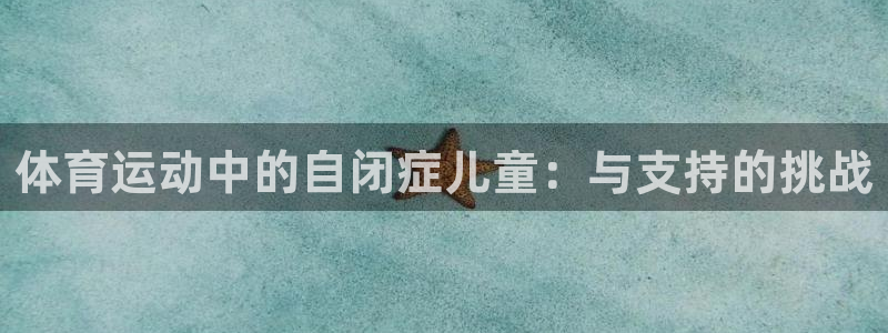 zoty中欧体育：体育运动中的自闭症儿童：与支持的挑战