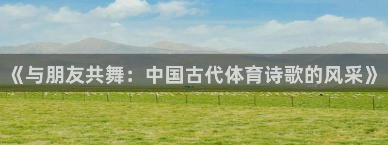 中欧体育在线：《与朋友共舞：中国古代体育诗歌的风采》