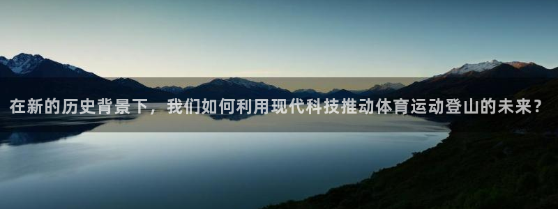 中欧体育网页版：在新的历史背景下，我们如何利用现代科技推动体育运动登山的未来？